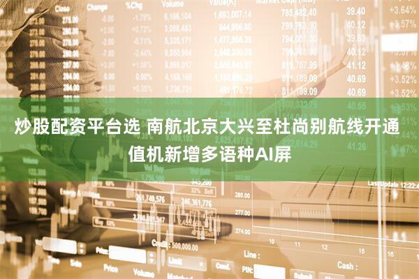 炒股配资平台选 南航北京大兴至杜尚别航线开通 值机新增多语种AI屏