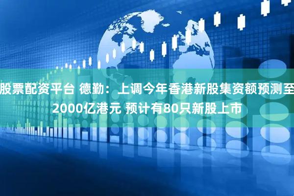 股票配资平台 德勤：上调今年香港新股集资额预测至2000亿港元 预计有80只新股上市