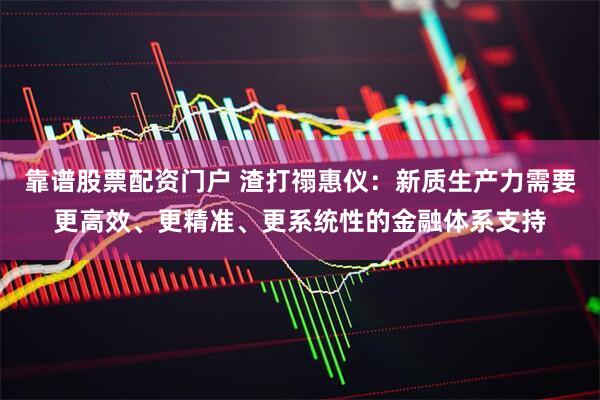 靠谱股票配资门户 渣打禤惠仪：新质生产力需要更高效、更精准、更系统性的金融体系支持
