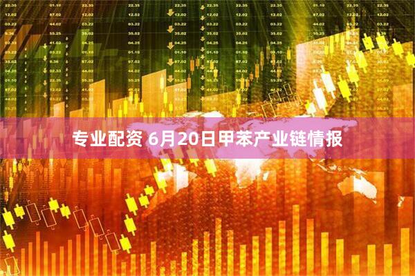 专业配资 6月20日甲苯产业链情报