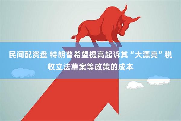 民间配资盘 特朗普希望提高起诉其“大漂亮”税收立法草案等政策的成本