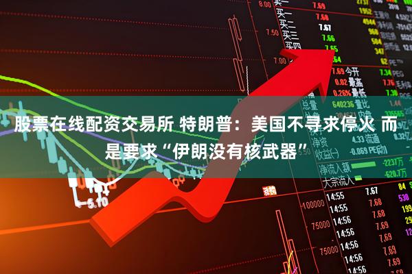 股票在线配资交易所 特朗普：美国不寻求停火 而是要求“伊朗没有核武器”