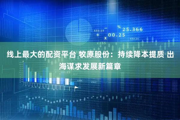 线上最大的配资平台 牧原股份：持续降本提质 出海谋求发展新篇章