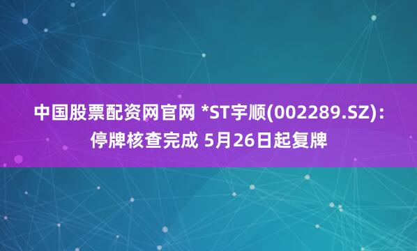 中国股票配资网官网 *ST宇顺(002289.SZ)：停牌核查完成 5月26日起复牌
