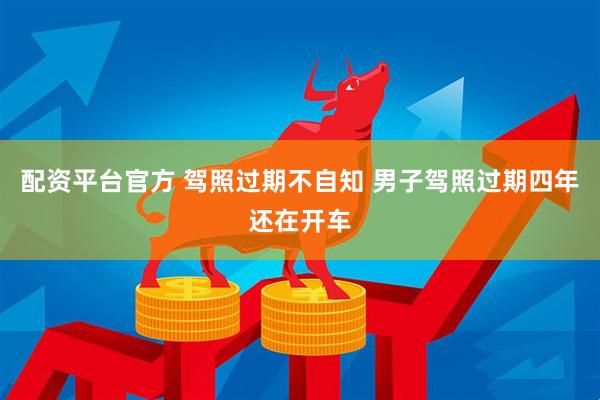 配资平台官方 驾照过期不自知 男子驾照过期四年还在开车