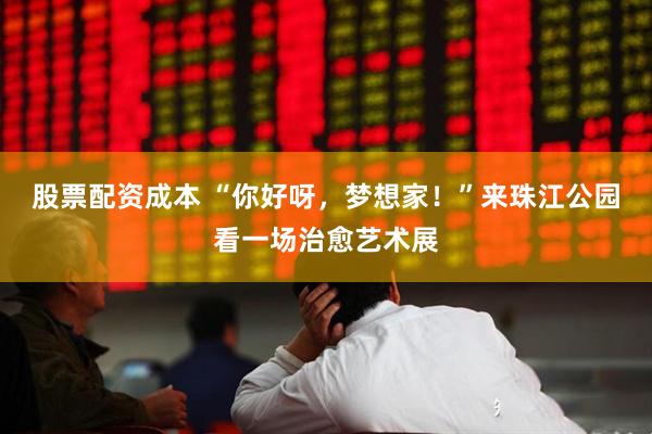 股票配资成本 “你好呀，梦想家！”来珠江公园看一场治愈艺术展
