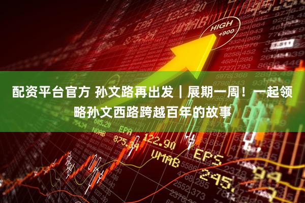 配资平台官方 孙文路再出发｜展期一周！一起领略孙文西路跨越百年的故事