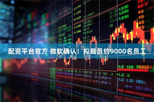 配资平台官方 微软确认！拟裁员约9000名员工