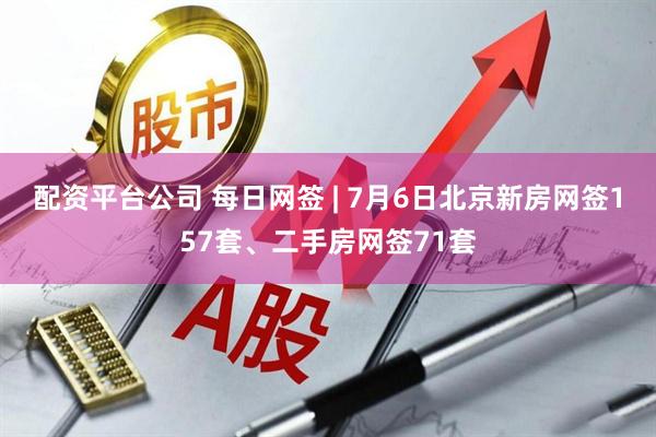 配资平台公司 每日网签 | 7月6日北京新房网签157套、二手房网签71套