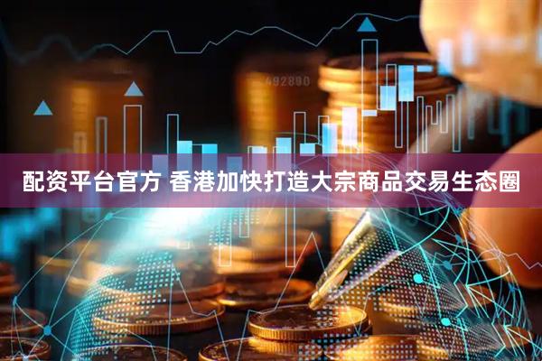 配资平台官方 香港加快打造大宗商品交易生态圈