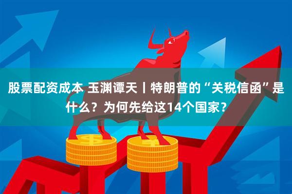 股票配资成本 玉渊谭天丨特朗普的“关税信函”是什么？为何先给这14个国家？
