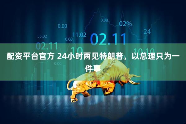 配资平台官方 24小时两见特朗普，以总理只为一件事