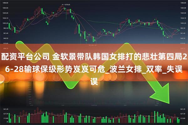 配资平台公司 金软景带队韩国女排打的悲壮第四局26-28输球保级形势岌岌可危_波兰女排_双率_失误