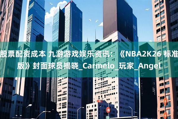 股票配资成本 九游游戏娱乐资讯：《NBA2K26 标准版》封面球员揭晓_Carmelo_玩家_Angel