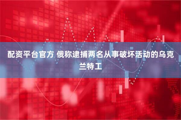 配资平台官方 俄称逮捕两名从事破坏活动的乌克兰特工