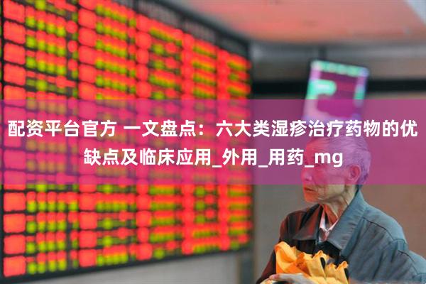 配资平台官方 一文盘点：六大类湿疹治疗药物的优缺点及临床应用_外用_用药_mg