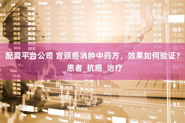 配资平台公司 宫颈癌消肿中药方，效果如何验证？_患者_抗癌_治疗
