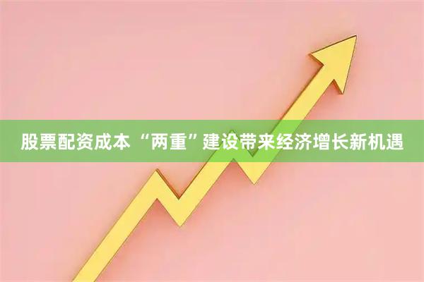 股票配资成本 “两重”建设带来经济增长新机遇