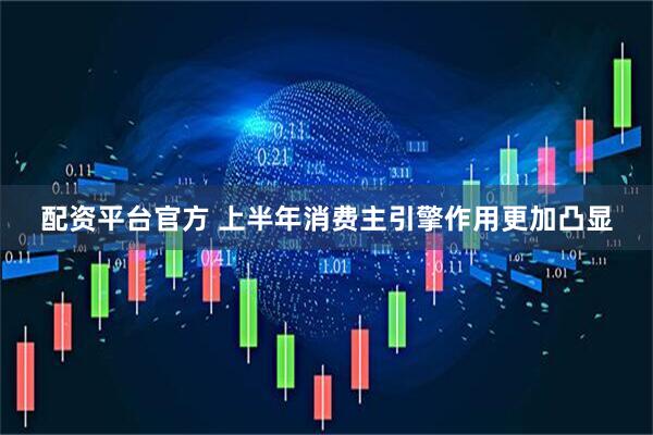 配资平台官方 上半年消费主引擎作用更加凸显