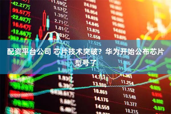 配资平台公司 芯片技术突破？华为开始公布芯片型号了