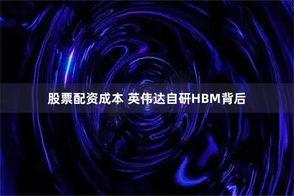 股票配资成本 英伟达自研HBM背后