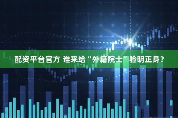 配资平台官方 谁来给“外籍院士”验明正身？