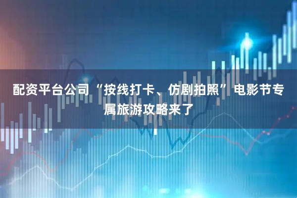 配资平台公司 “按线打卡、仿剧拍照” 电影节专属旅游攻略来了