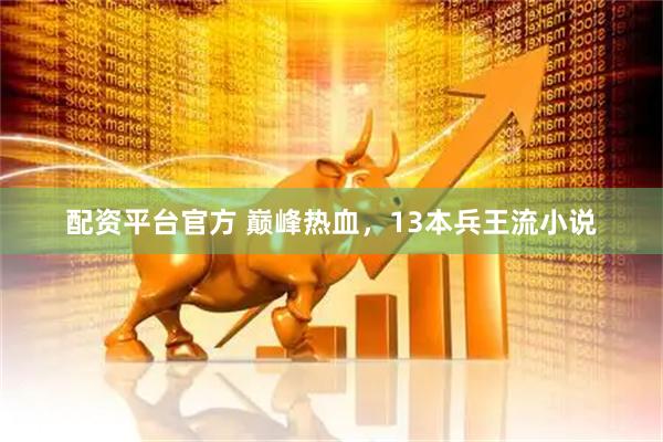 配资平台官方 巅峰热血，13本兵王流小说