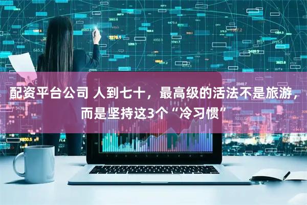 配资平台公司 人到七十，最高级的活法不是旅游，而是坚持这3个“冷习惯”