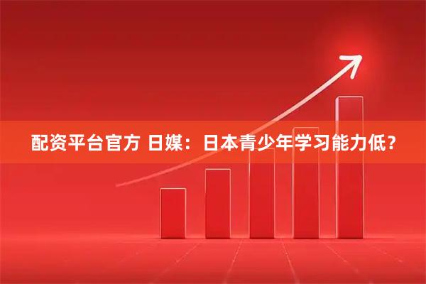 配资平台官方 日媒：日本青少年学习能力低？