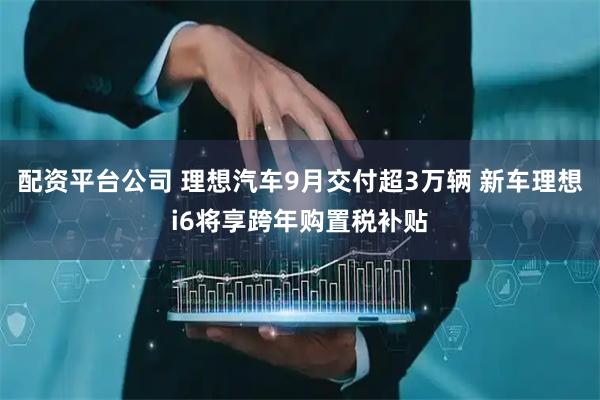 配资平台公司 理想汽车9月交付超3万辆 新车理想i6将享跨年购置税补贴