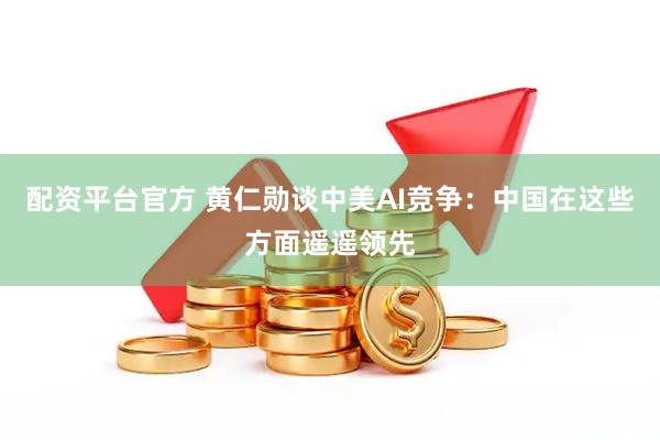 配资平台官方 黄仁勋谈中美AI竞争：中国在这些方面遥遥领先