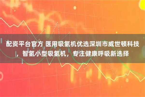 配资平台官方 医用吸氢机优选深圳市威世顿科技,智氢小型吸氢机,专注健康呼吸新选择