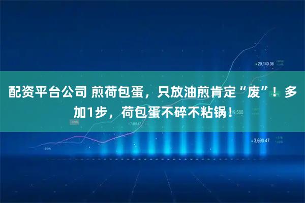 配资平台公司 煎荷包蛋，只放油煎肯定“废”！多加1步，荷包蛋不碎不粘锅！