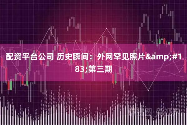 配资平台公司 历史瞬间：外网罕见照片·第三期