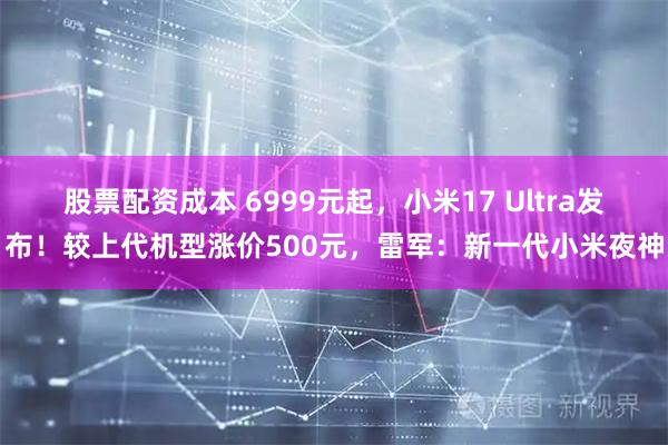 股票配资成本 6999元起,小米17 Ultra发布!较上代机型涨价500元,雷军:新一代小米夜神