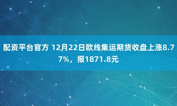 配资平台官方 12月22日欧线集运期货收盘上涨8.77%，报1871.8元