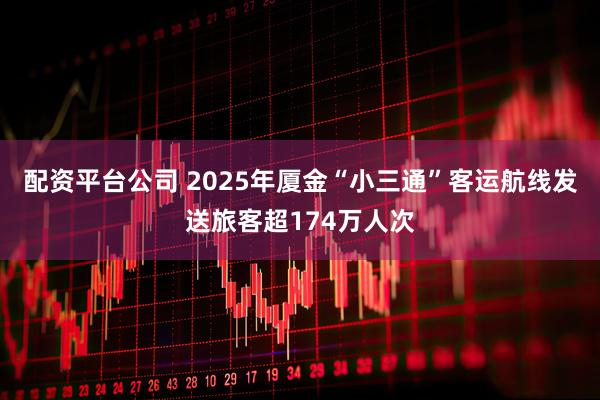 配资平台公司 2025年厦金“小三通”客运航线发送旅客超174万人次
