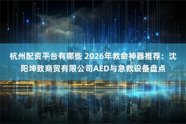 杭州配资平台有哪些 2026年救命神器推荐：沈阳坤致商贸有限公司AED与急救设备盘点