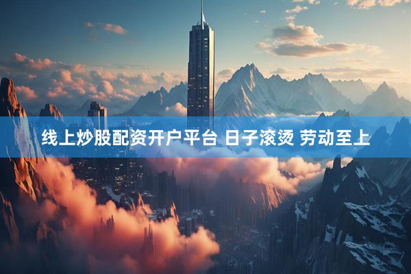 线上炒股配资开户平台 日子滚烫 劳动至上
