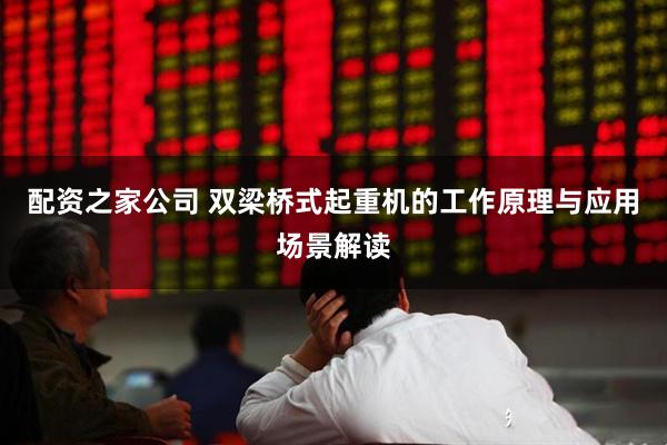 配资之家公司 双梁桥式起重机的工作原理与应用场景解读