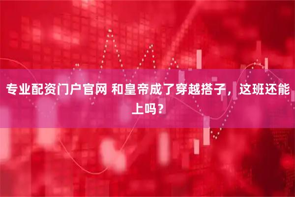 专业配资门户官网 和皇帝成了穿越搭子，这班还能上吗？