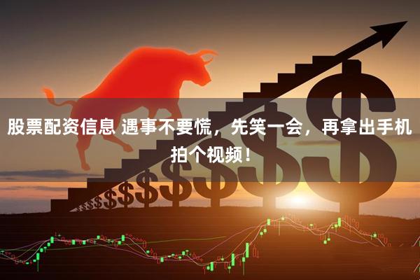 股票配资信息 遇事不要慌，先笑一会，再拿出手机拍个视频！